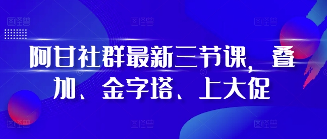 阿甘社群最新三节课，叠加、金字塔、上大促-指尖网