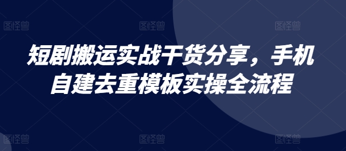 短剧搬运实战干货分享，手机自建去重模板实操全流程-指尖网