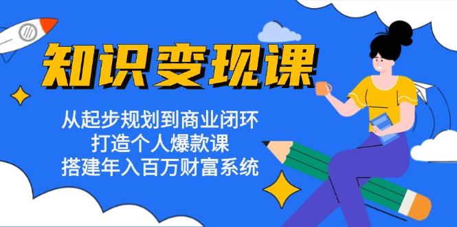 知识变现课：从起步规划到商业闭环 打造个人爆款课 搭建年入百万财富系统-指尖网