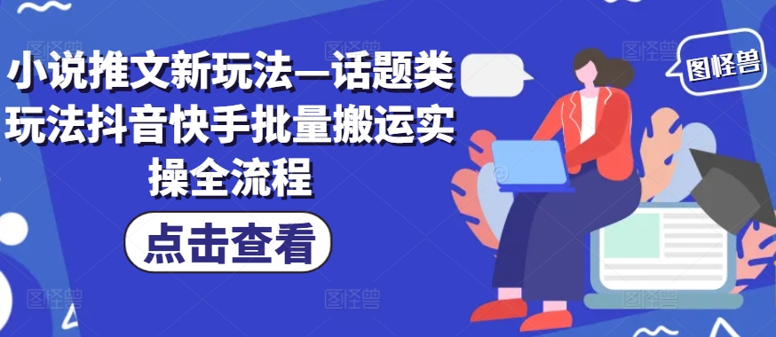 小说推文新玩法—话题类玩法抖音快手批量搬运实操全流程-指尖网