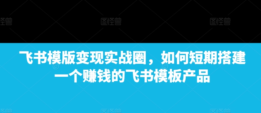 飞书模版变现实战圈，如何短期搭建一个赚钱的飞书模板产品-指尖网