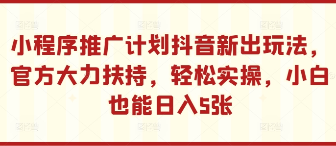 小程序推广计划抖音新出玩法，官方大力扶持，轻松实操，小白也能日入5张【揭秘】-指尖网